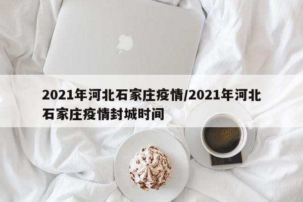 2021年河北石家庄疫情/2021年河北石家庄疫情封城时间