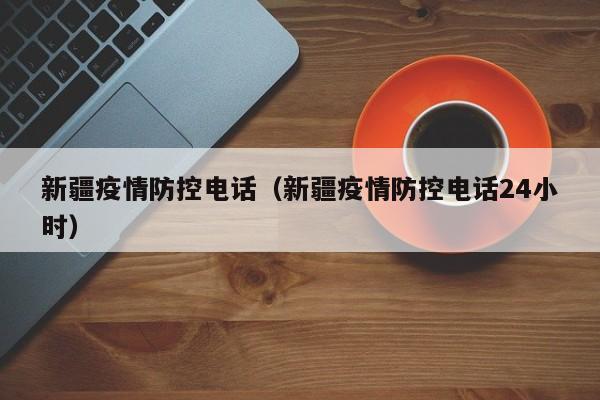 新疆疫情防控电话(新疆疫情防控电话24小时)