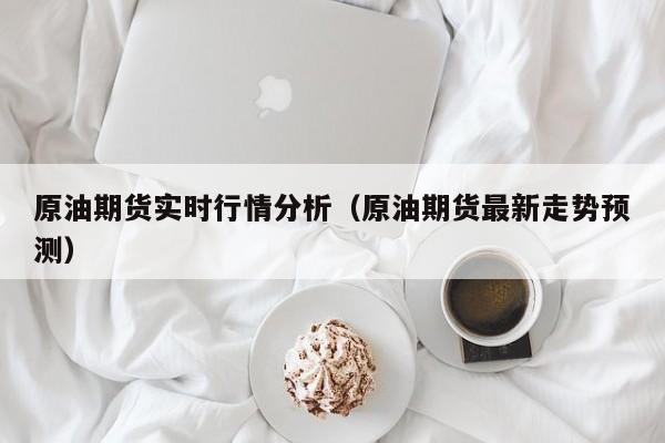 原油期货实时行情分析(原油期货最新走势预测)