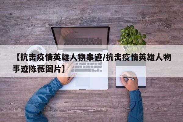 【抗击疫情英雄人物事迹/抗击疫情英雄人物事迹陈薇图片】