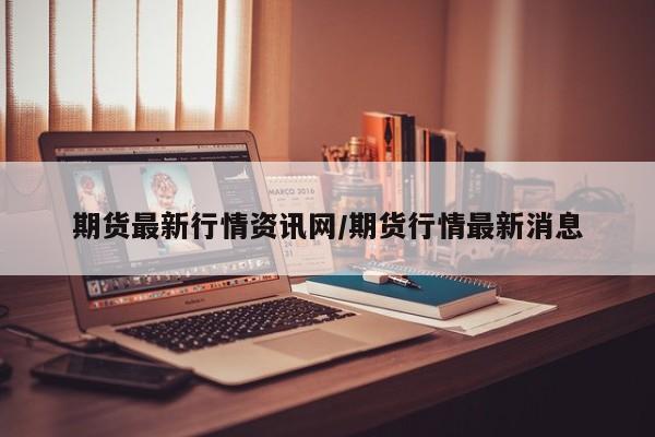 期货最新行情资讯网/期货行情最新消息