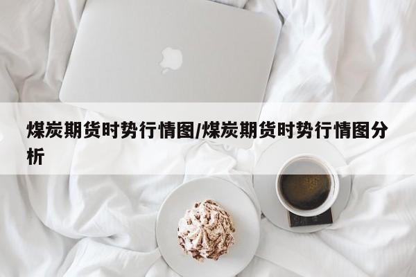 煤炭期货时势行情图/煤炭期货时势行情图分析