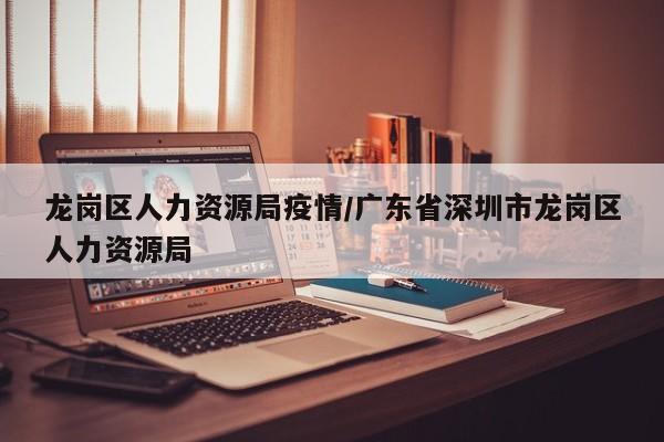 龙岗区人力资源局疫情/广东省深圳市龙岗区人力资源局