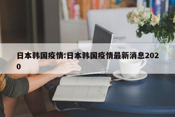 日本韩国疫情:日本韩国疫情最新消息2020
