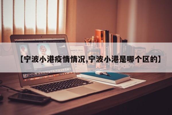 【宁波小港疫情情况,宁波小港是哪个区的】