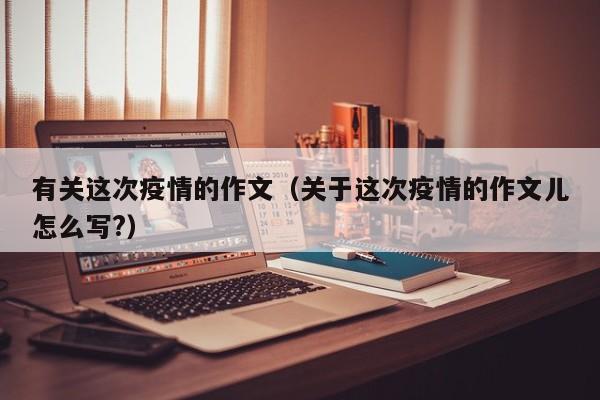 有关这次疫情的作文(关于这次疫情的作文儿怎么写?)