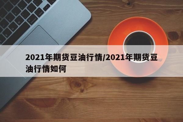 2021年期货豆油行情/2021年期货豆油行情如何
