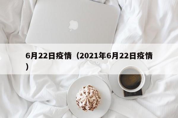 6月22日疫情(2021年6月22日疫情)