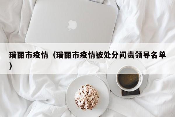 瑞丽市疫情(瑞丽市疫情被处分问责领导名单)