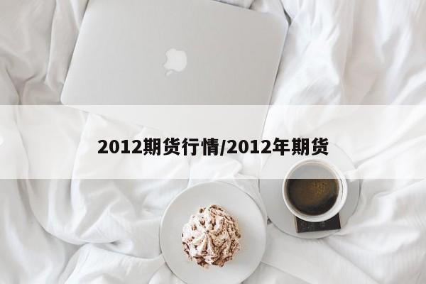 2012期货行情/2012年期货