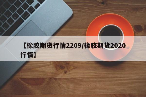 【橡胶期货行情2209/橡胶期货2020行情】