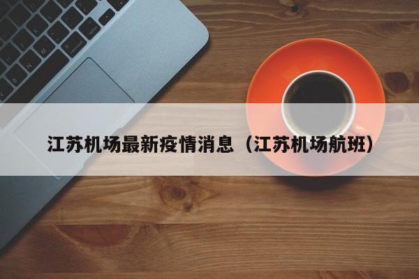 江苏机场最新疫情消息(江苏机场航班)