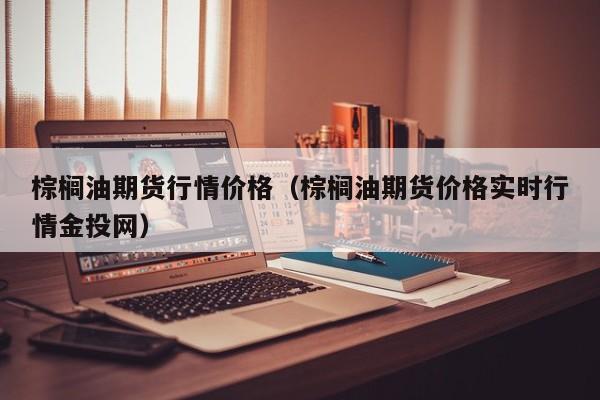 棕榈油期货行情价格(棕榈油期货价格实时行情金投网)