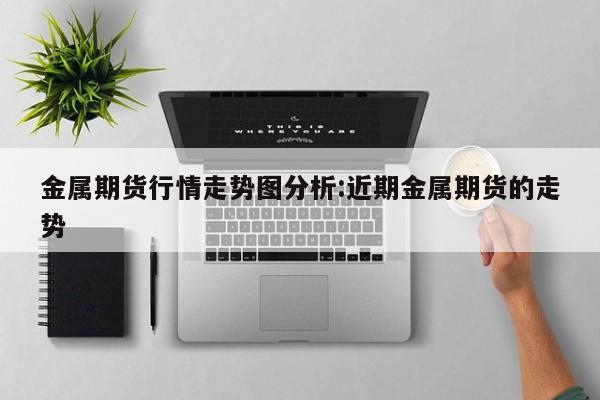 金属期货行情走势图分析:近期金属期货的走势
