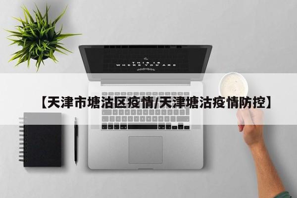 【天津市塘沽区疫情/天津塘沽疫情防控】