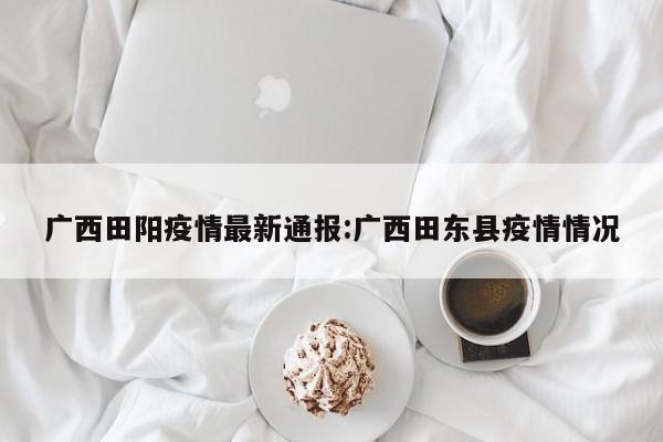 广西田阳疫情最新通报:广西田东县疫情情况