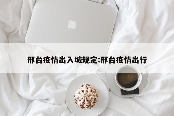 邢台疫情出入城规定:邢台疫情出行