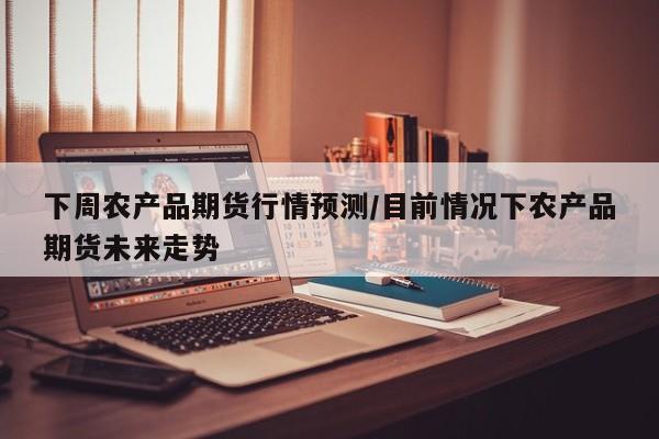 下周农产品期货行情预测/目前情况下农产品期货未来走势