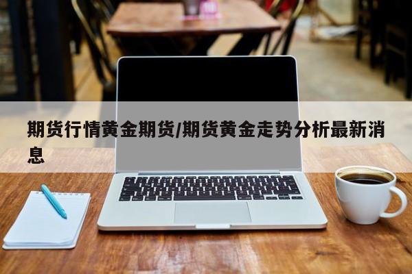 期货行情黄金期货/期货黄金走势分析最新消息