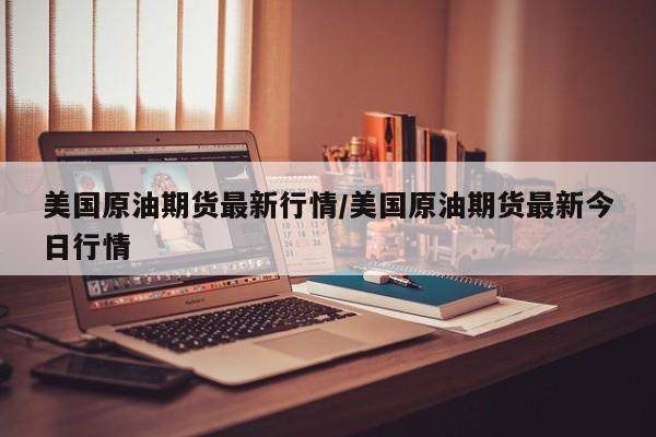 美国原油期货最新行情/美国原油期货最新今日行情
