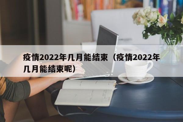 疫情2022年几月能结束(疫情2022年几月能结束呢)