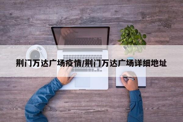 荆门万达广场疫情/荆门万达广场详细地址