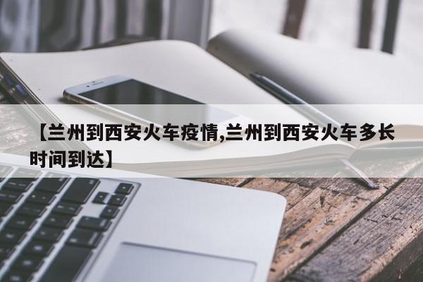 【兰州到西安火车疫情,兰州到西安火车多长时间到达】