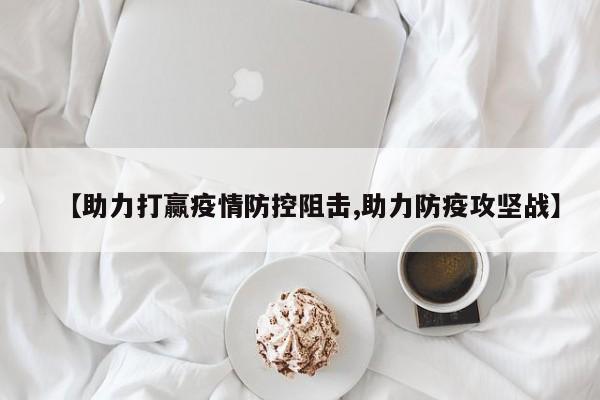 【助力打赢疫情防控阻击,助力防疫攻坚战】