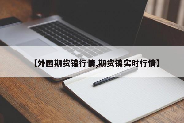 【外围期货镍行情,期货镍实时行情】
