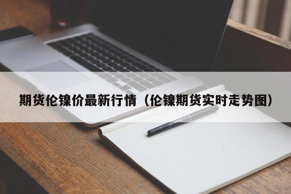 期货伦镍价最新行情(伦镍期货实时走势图)