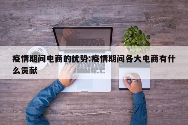 疫情期间电商的优势:疫情期间各大电商有什么贡献