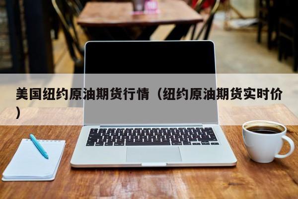 美国纽约原油期货行情(纽约原油期货实时价)