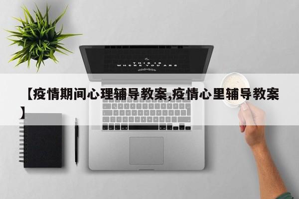 【疫情期间心理辅导教案,疫情心里辅导教案】