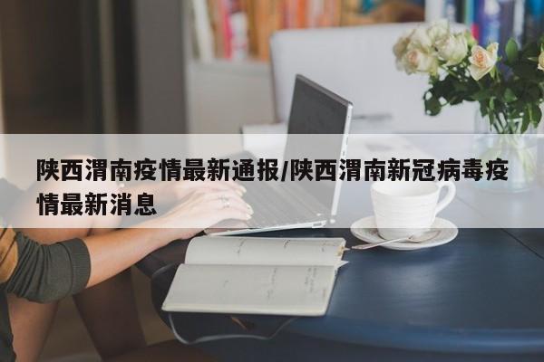陕西渭南疫情最新通报/陕西渭南新冠病毒疫情最新消息