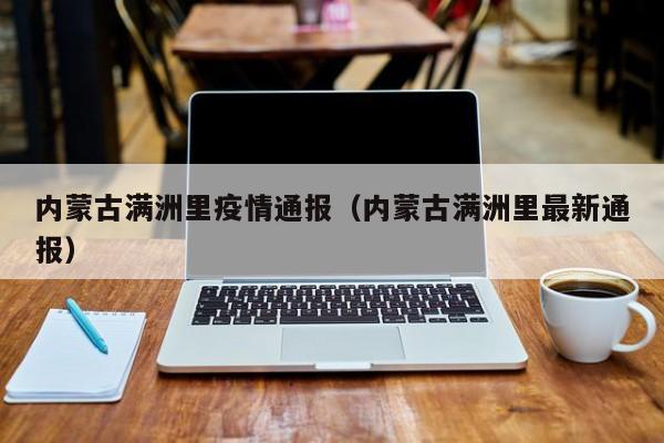 内蒙古满洲里疫情通报(内蒙古满洲里最新通报)
