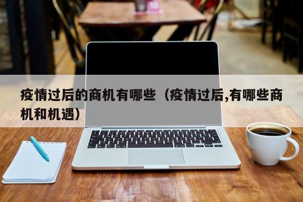 疫情过后的商机有哪些(疫情过后,有哪些商机和机遇)