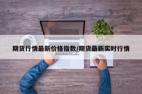 期货行情最新价格指数/期货最新实时行情