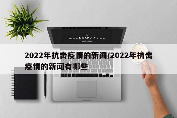 2022年抗击疫情的新闻/2022年抗击疫情的新闻有哪些