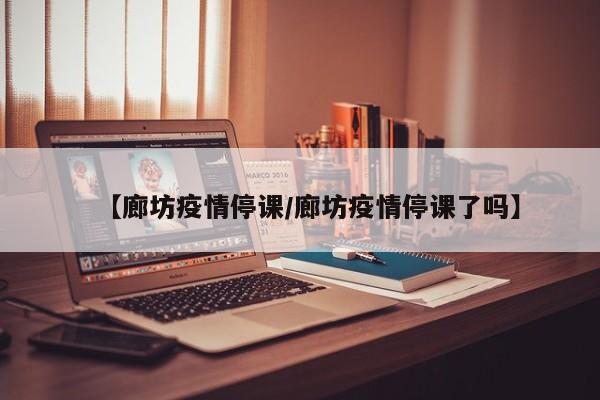 【廊坊疫情停课/廊坊疫情停课了吗】