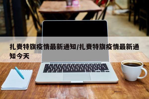扎赉特旗疫情最新通知/扎赉特旗疫情最新通知今天