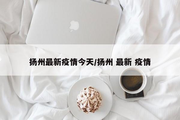 扬州最新疫情今天/扬州 最新 疫情