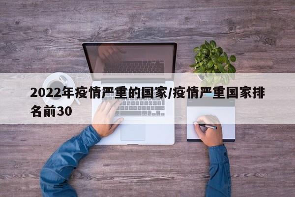 2022年疫情严重的国家/疫情严重国家排名前30