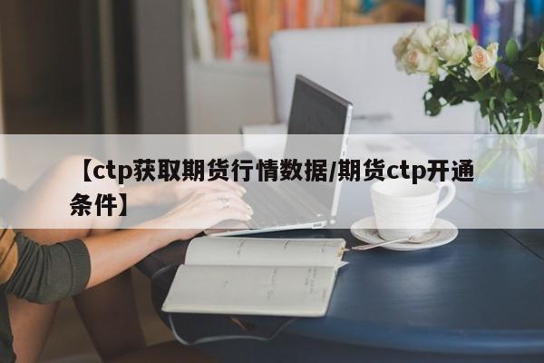 【ctp获取期货行情数据/期货ctp开通条件】