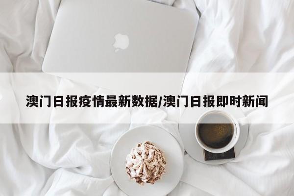 澳门日报疫情最新数据/澳门日报即时新闻