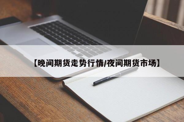 【晚间期货走势行情/夜间期货市场】