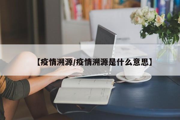 【疫情溯源/疫情溯源是什么意思】