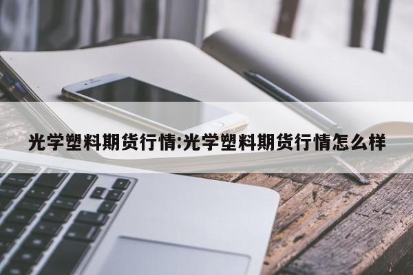 光学塑料期货行情:光学塑料期货行情怎么样