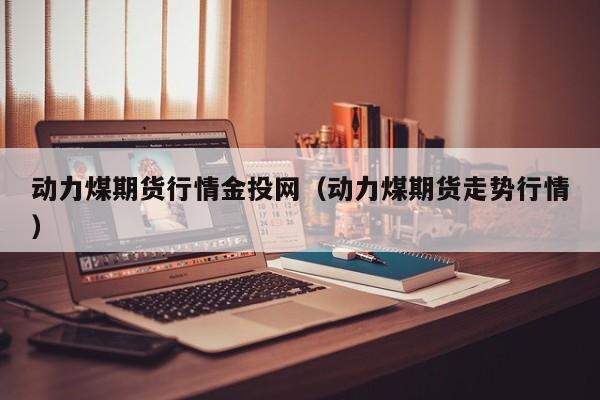 动力煤期货行情金投网(动力煤期货走势行情)