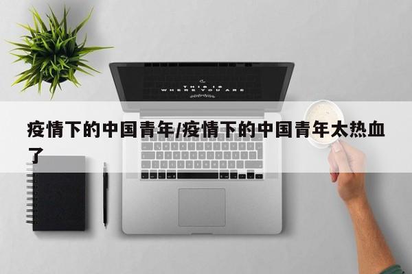 疫情下的中国青年/疫情下的中国青年太热血了