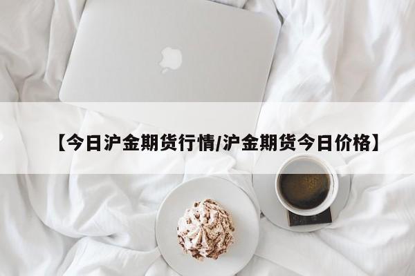 【今日沪金期货行情/沪金期货今日价格】